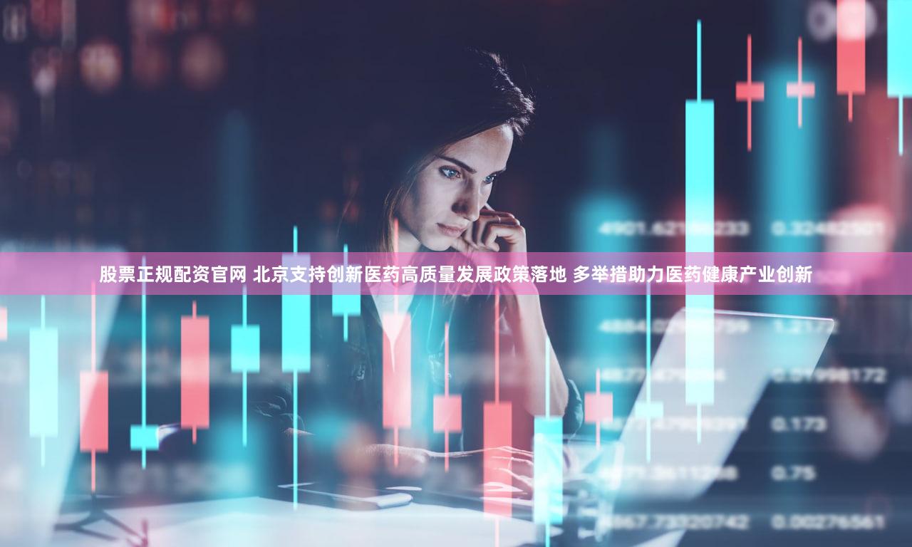 股票正规配资官网 北京支持创新医药高质量发展政策落地 多举措助力医药健康产业创新