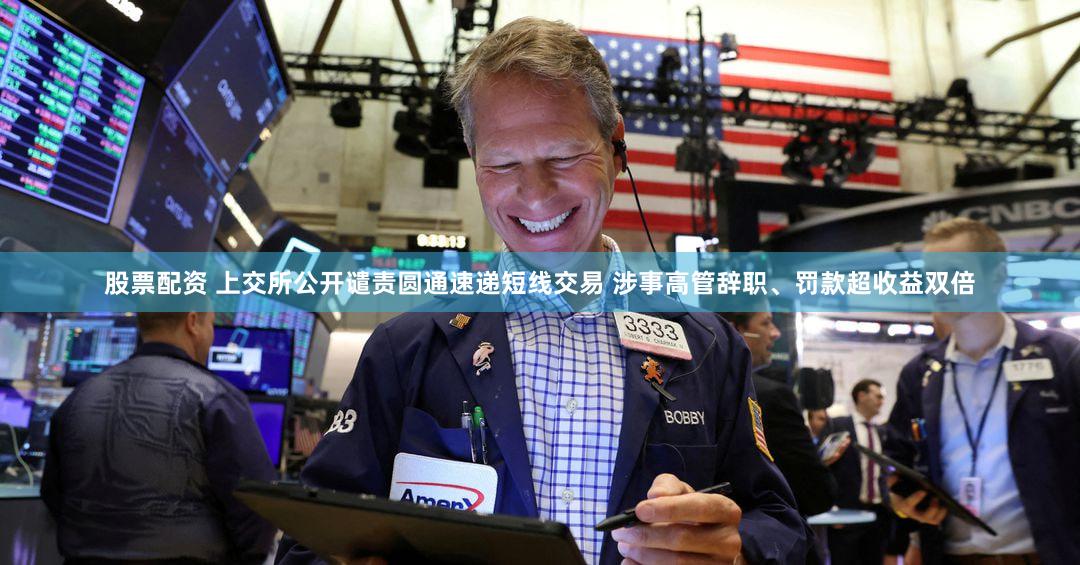 股票配资 上交所公开谴责圆通速递短线交易 涉事高管辞职、罚款超收益双倍