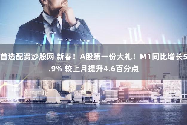 首选配资炒股网 新春！A股第一份大礼！M1同比增长5.9% 较上月提升4.6百分点