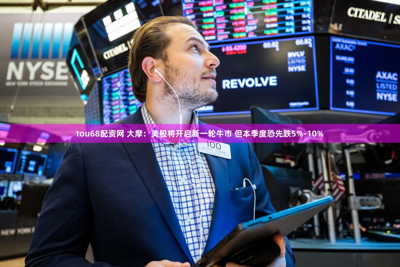 tou68配资网 大摩：美股将开启新一轮牛市 但本季度恐先跌5%-10%