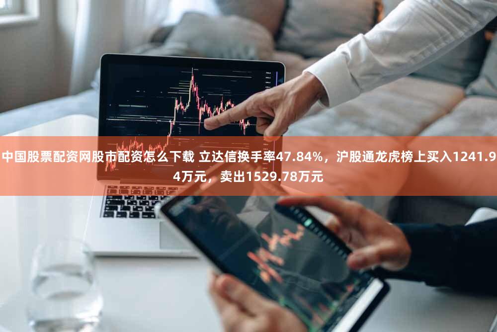 中国股票配资网股市配资怎么下载 立达信换手率47.84%，沪股通龙虎榜上买入1241.94万元，卖出1529.78万元