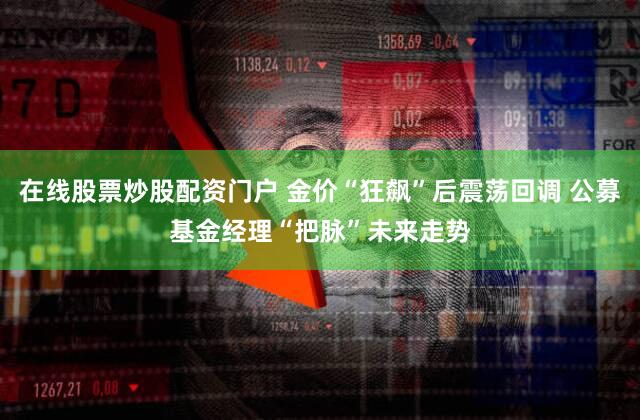在线股票炒股配资门户 金价“狂飙”后震荡回调 公募基金经理“把脉”未来走势