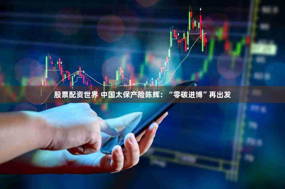 股票配资世界 中国太保产险陈辉:“零碳进博”再出发