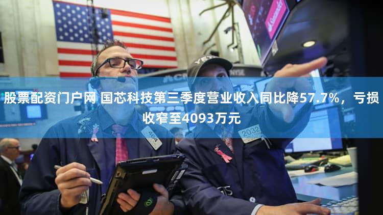 股票配资门户网 国芯科技第三季度营业收入同比降57.7%，亏损收窄至4093万元