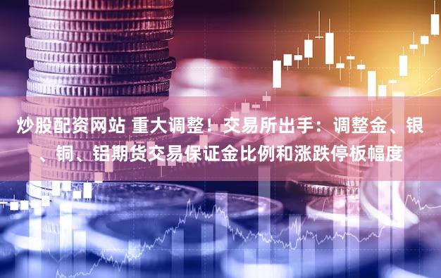 炒股配资网站 重大调整！交易所出手：调整金、银、铜、铝期货交易保证金比例和涨跌停板幅度