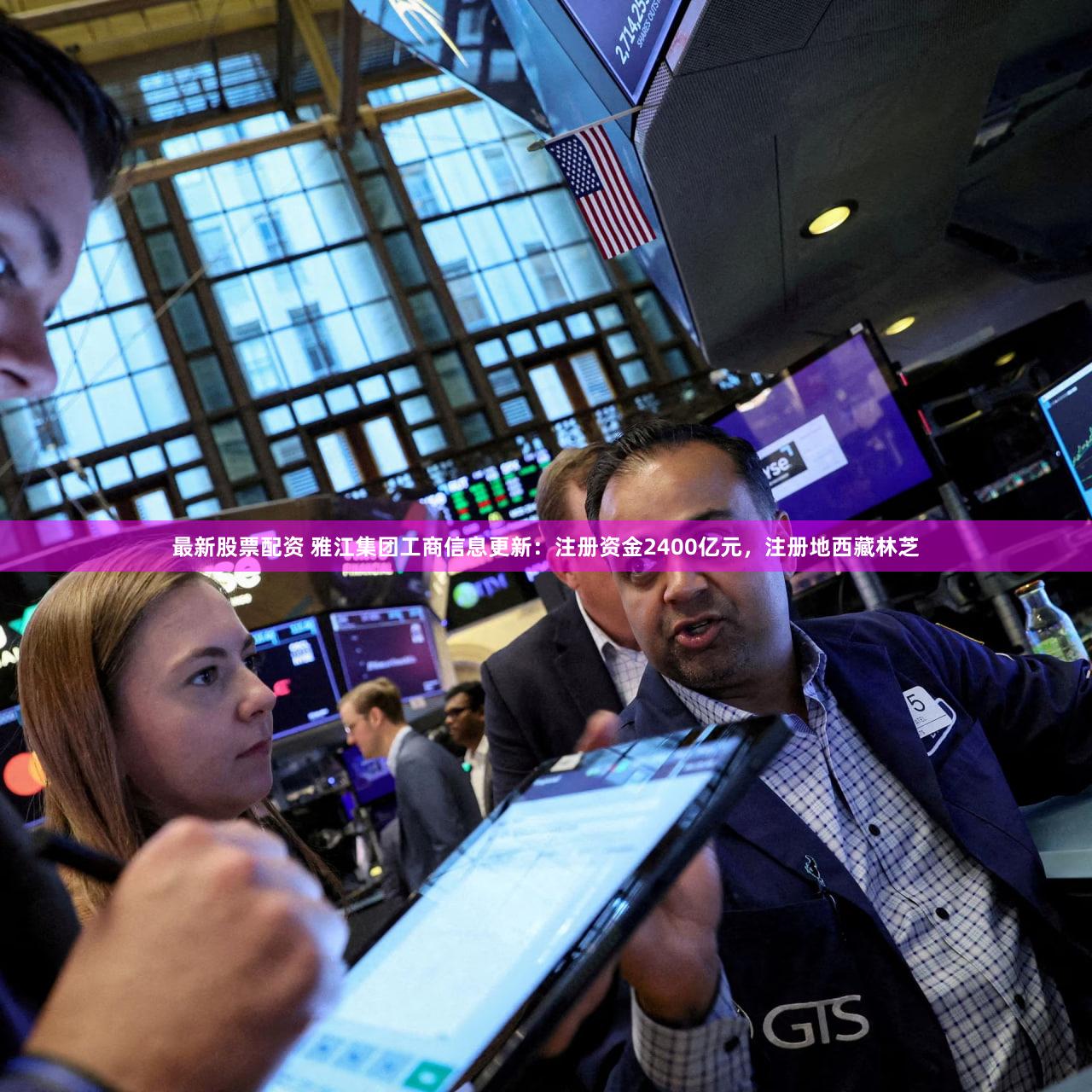 最新股票配资 雅江集团工商信息更新：注册资金2400亿元，注册地西藏林芝