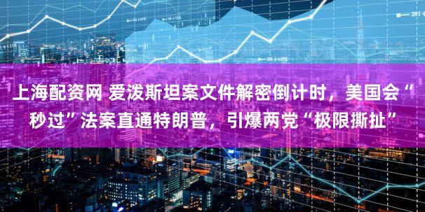 上海配资网 爱泼斯坦案文件解密倒计时，美国会“秒过”法案直通特朗普，引爆两党“极限撕扯”