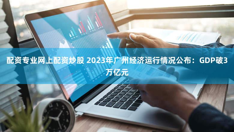 配资专业网上配资炒股 2023年广州经济运行情况公布：GDP破3万亿元