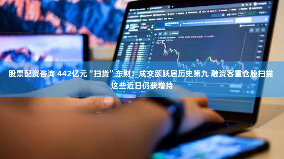 股票配资咨询 442亿元“扫货”东财！成交额跃居历史第九 融资客重仓股扫描 这些近日仍获增持