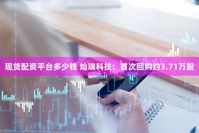 现货配资平台多少钱 灿瑞科技：首次回购约3.71万股