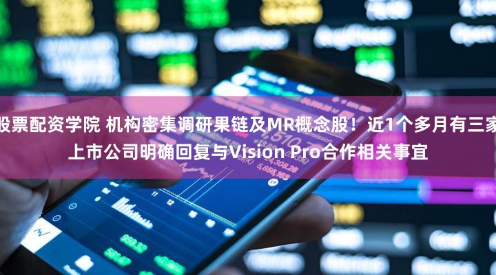 股票配资学院 机构密集调研果链及MR概念股！近1个多月有三家上市公司明确回复与Vision Pro合作相关事宜