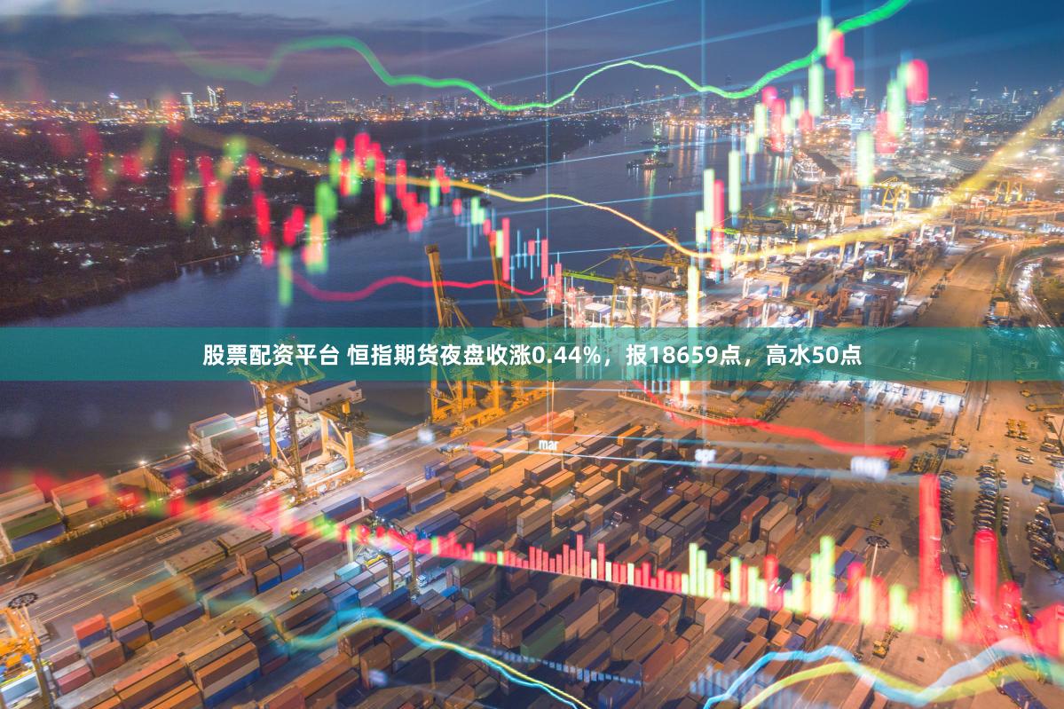 股票配资平台 恒指期货夜盘收涨0.44%，报18659点，高水50点