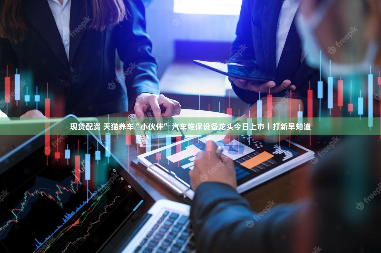 现货配资 天猫养车“小伙伴” 汽车维保设备龙头今日上市丨打新早知道