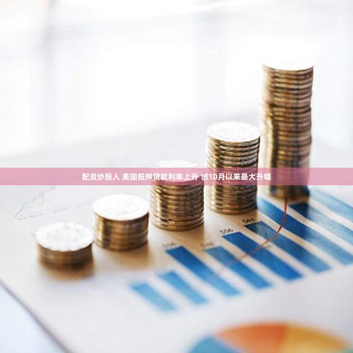 配资炒股入 美国抵押贷款利率上升 创10月以来最大升幅