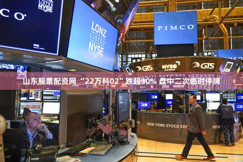 山东股票配资网 “22万科02”跌超30% 盘中二次临时停牌