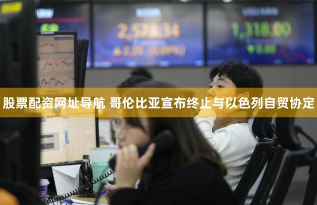 股票配资网址导航 哥伦比亚宣布终止与以色列自贸协定