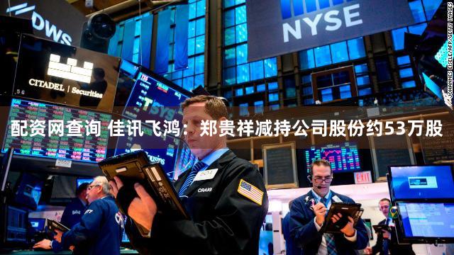 配资网查询 佳讯飞鸿：郑贵祥减持公司股份约53万股