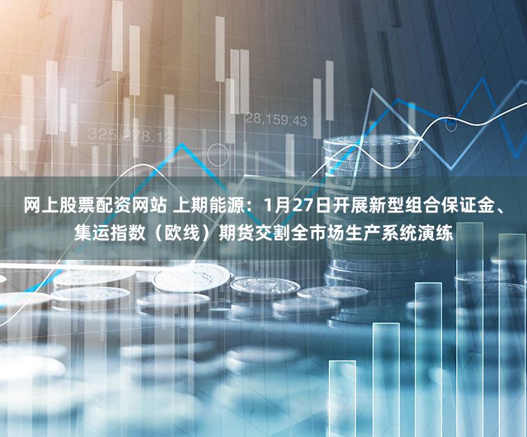 网上股票配资网站 上期能源：1月27日开展新型组合保证金、集运指数（欧线）期货交割全市场生产系统演练
