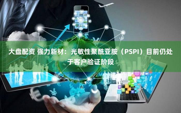 大盘配资 强力新材：光敏性聚酰亚胺（PSPI）目前仍处于客户验证阶段