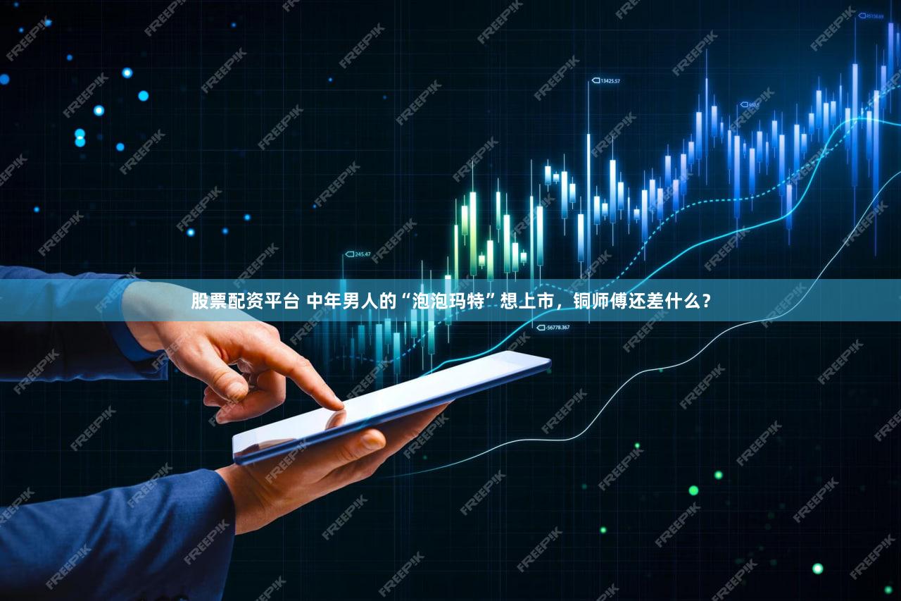 股票配资平台 中年男人的“泡泡玛特”想上市,铜师傅还差什么?