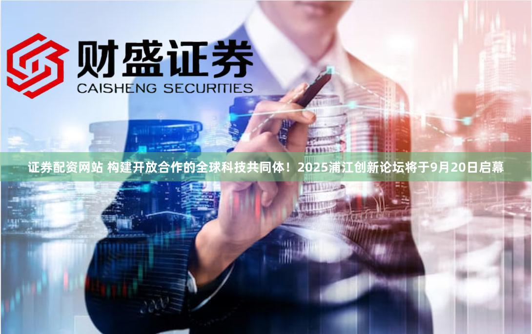 证券配资网站 构建开放合作的全球科技共同体！2025浦江创新论坛将于9月20日启幕