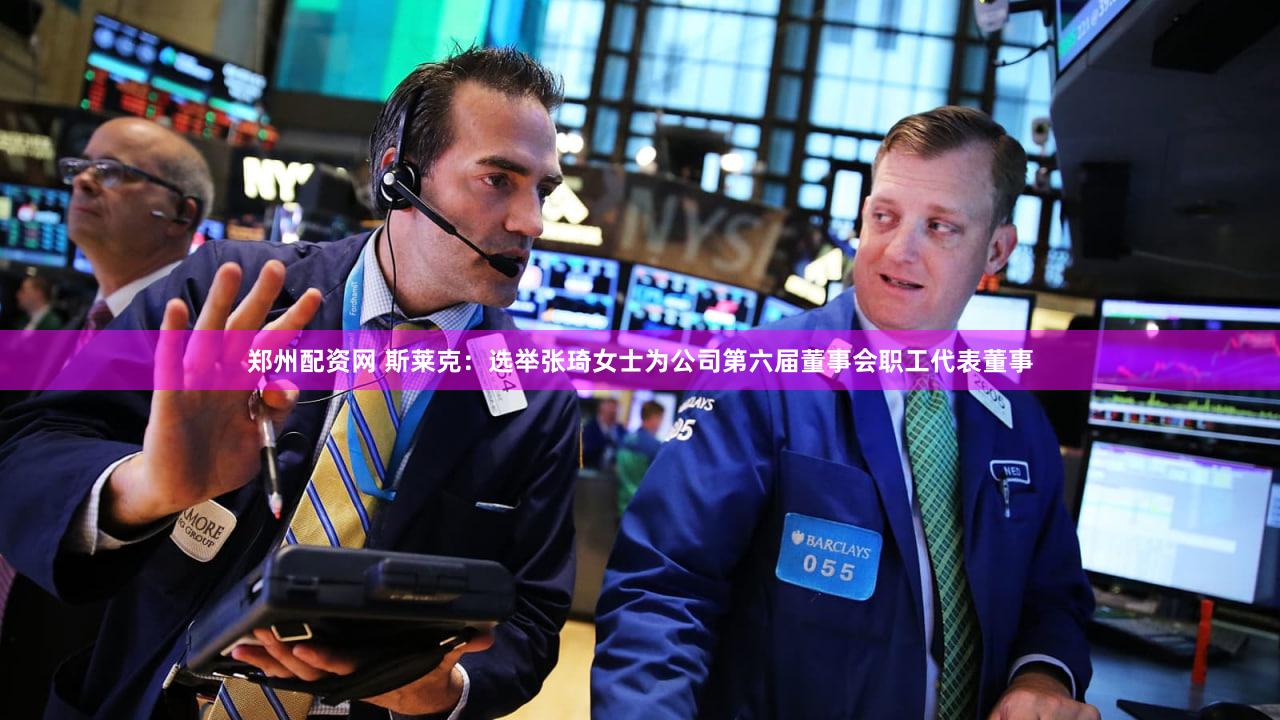 郑州配资网 斯莱克：选举张琦女士为公司第六届董事会职工代表董事