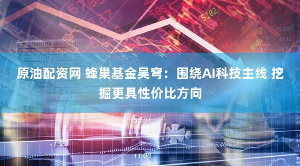 原油配资网 蜂巢基金吴穹：围绕AI科技主线 挖掘更具性价比方向