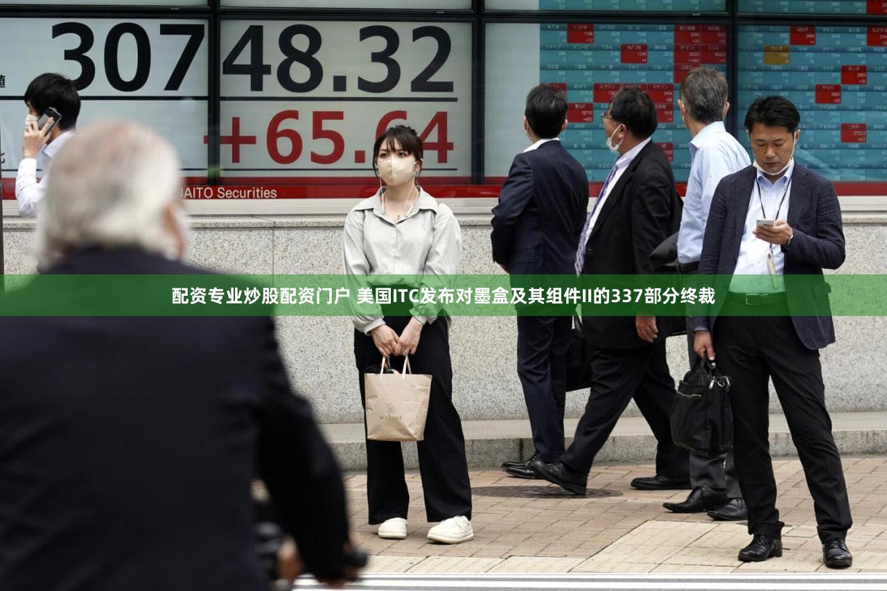 配资专业炒股配资门户 美国ITC发布对墨盒及其组件II的337部分终裁