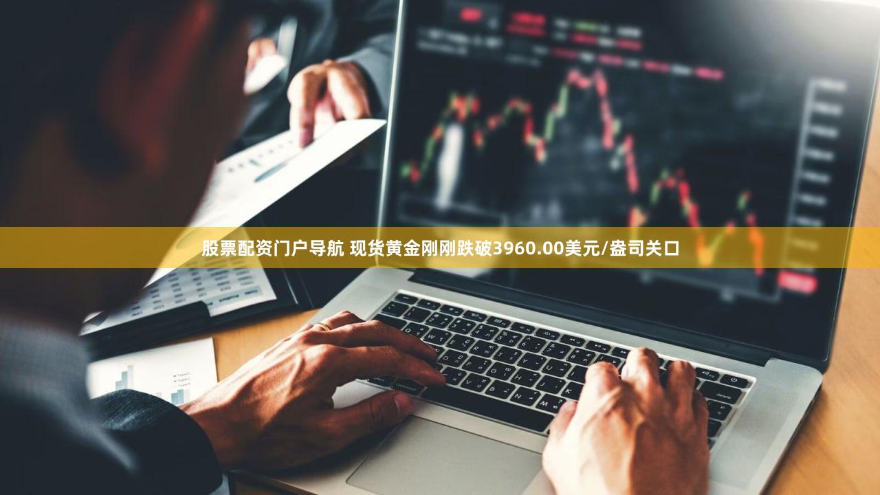 股票配资门户导航 现货黄金刚刚跌破3960.00美元/盎司关口