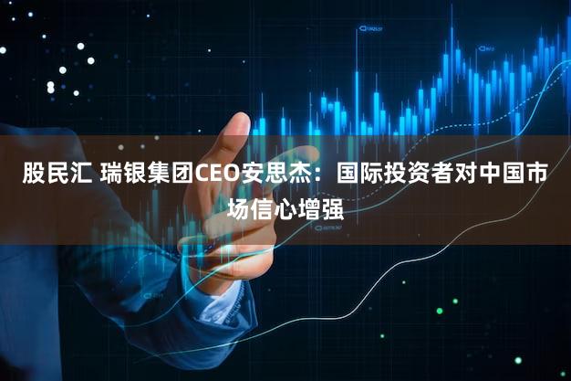 股民汇 瑞银集团CEO安思杰:国际投资者对中国市场信心增强