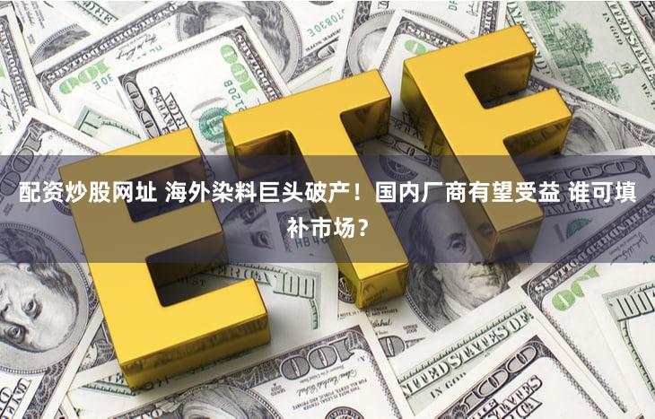 配资炒股网址 海外染料巨头破产!国内厂商有望受益 谁可填补市场?