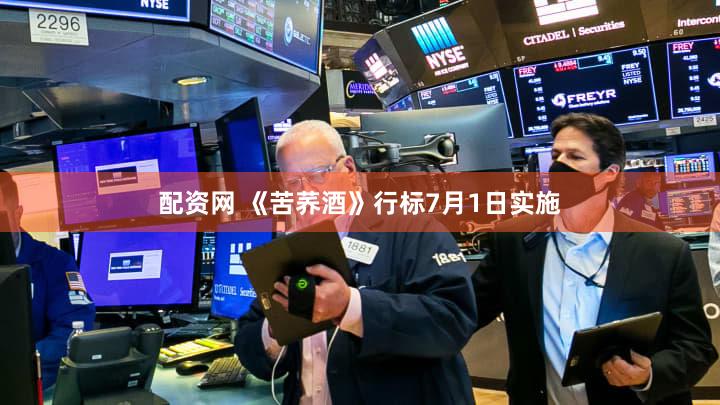 配资网 《苦荞酒》行标7月1日实施