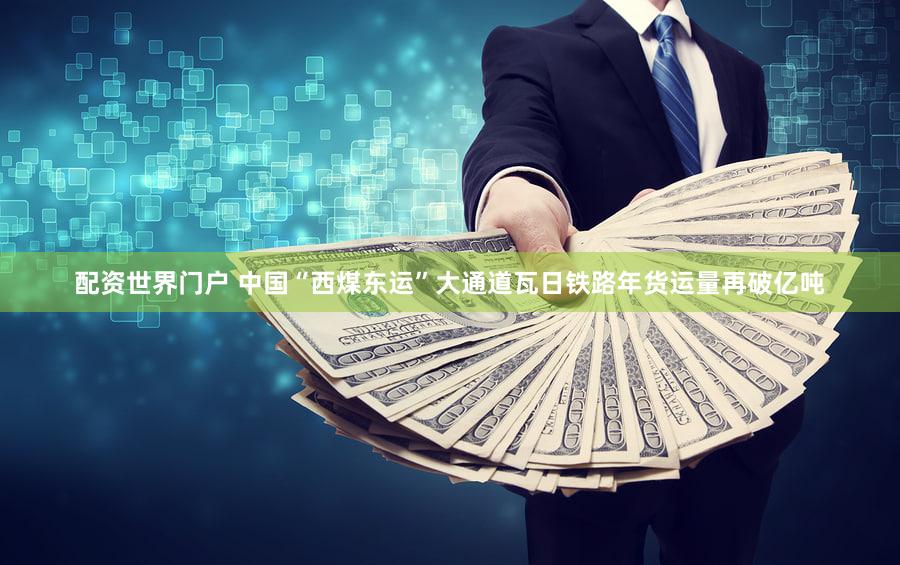 配资世界门户 中国“西煤东运”大通道瓦日铁路年货运量再破亿吨