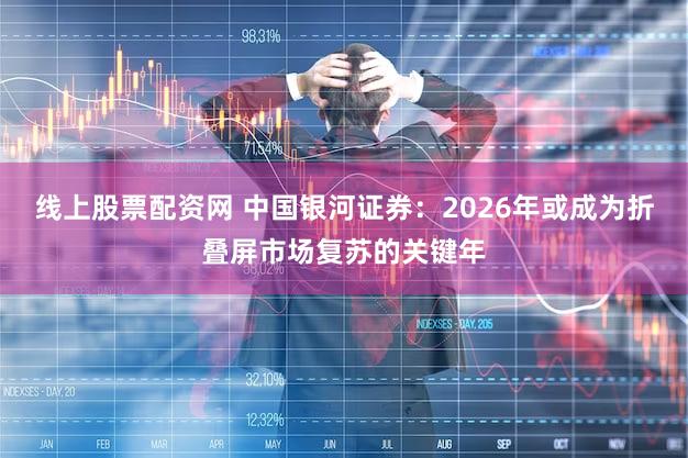 线上股票配资网 中国银河证券:2026年或成为折叠屏市场复苏的关键年