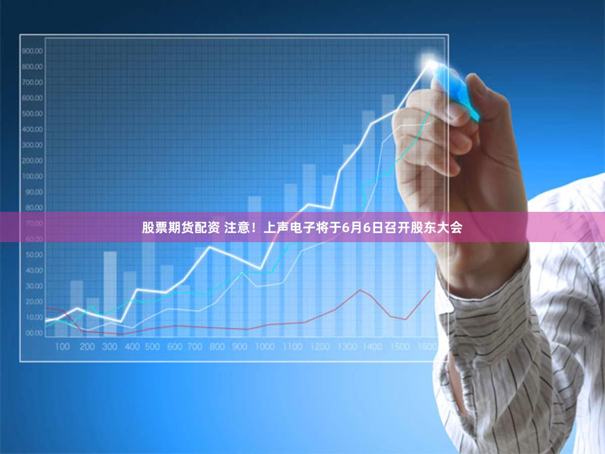 股票期货配资 注意!上声电子将于6月6日召开股东大会