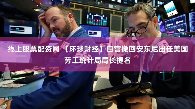 线上股票配资网 【环球财经】白宫撤回安东尼出任美国劳工统计局局长提名