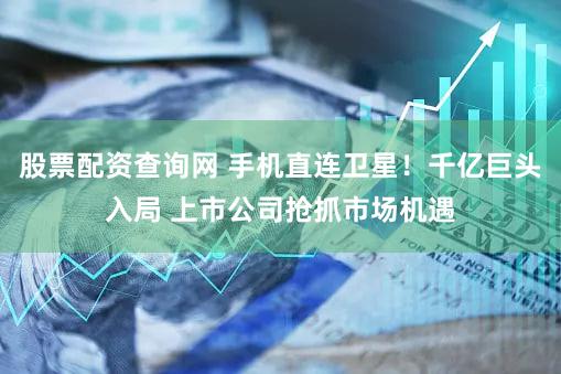 股票配资查询网 手机直连卫星!千亿巨头入局 上市公司抢抓市场机遇