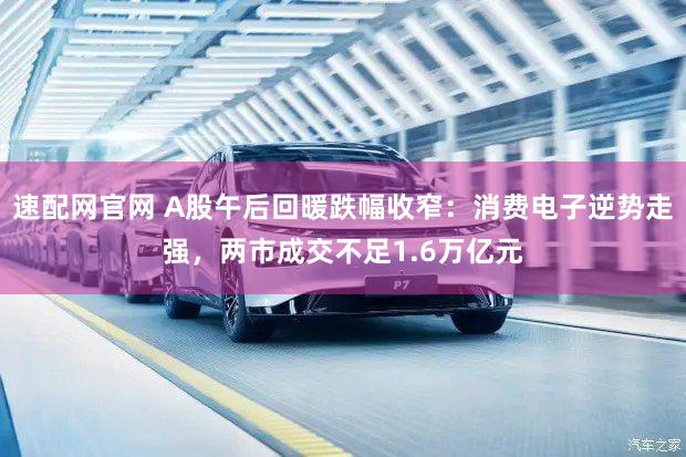 速配网官网 A股午后回暖跌幅收窄:消费电子逆势走强,两市成交不足1.6万亿元