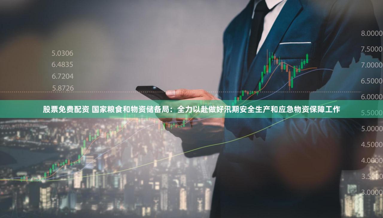 股票免费配资 国家粮食和物资储备局：全力以赴做好汛期安全生产和应急物资保障工作