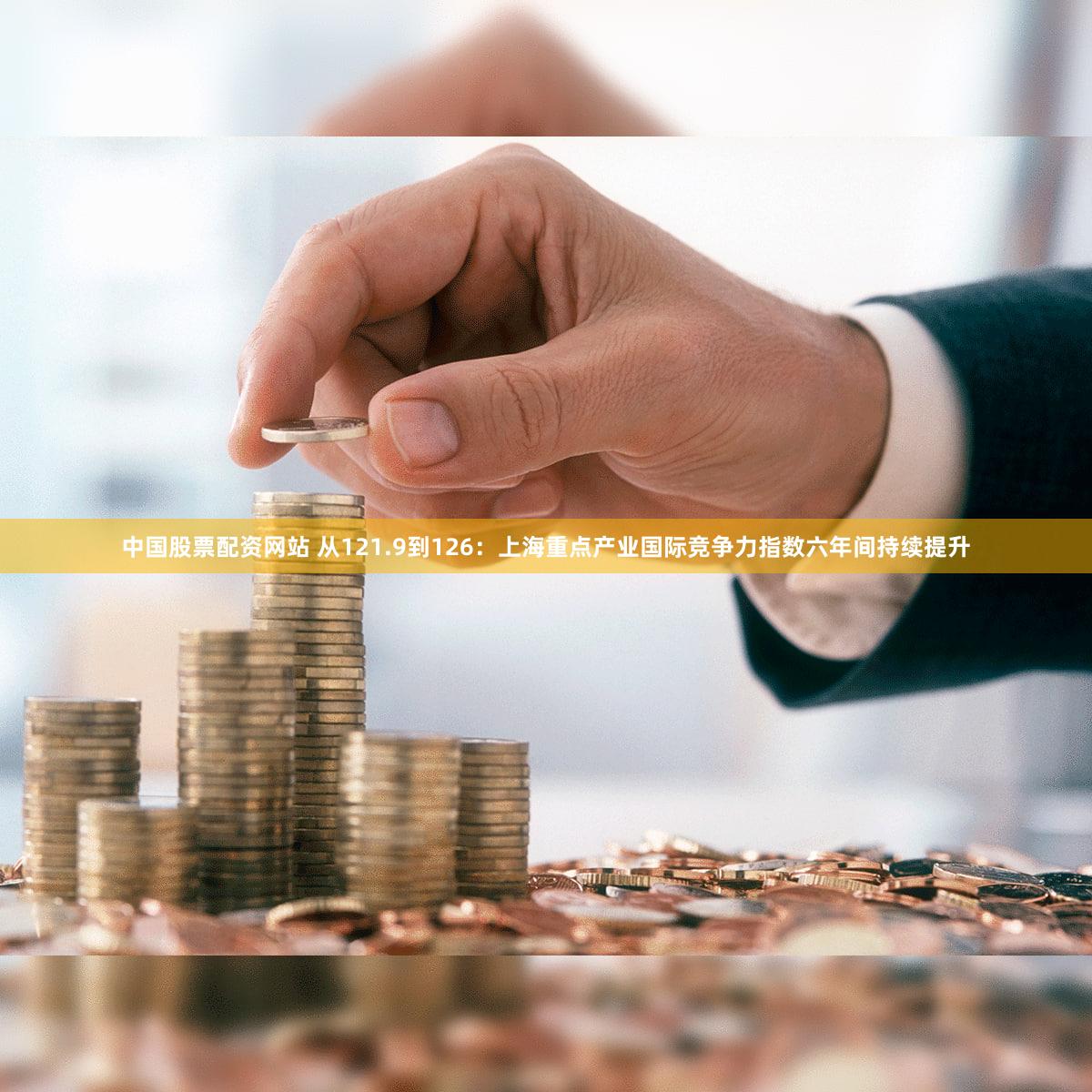 中国股票配资网站 从121.9到126:上海重点产业国际竞争力指数六年间持续提升