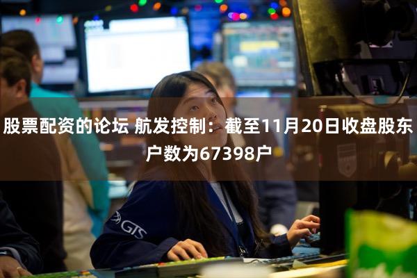股票配资的论坛 航发控制：截至11月20日收盘股东户数为67398户