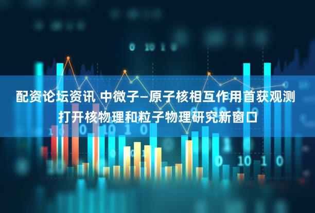 配资论坛资讯 中微子—原子核相互作用首获观测 打开核物理和粒子物理研究新窗口