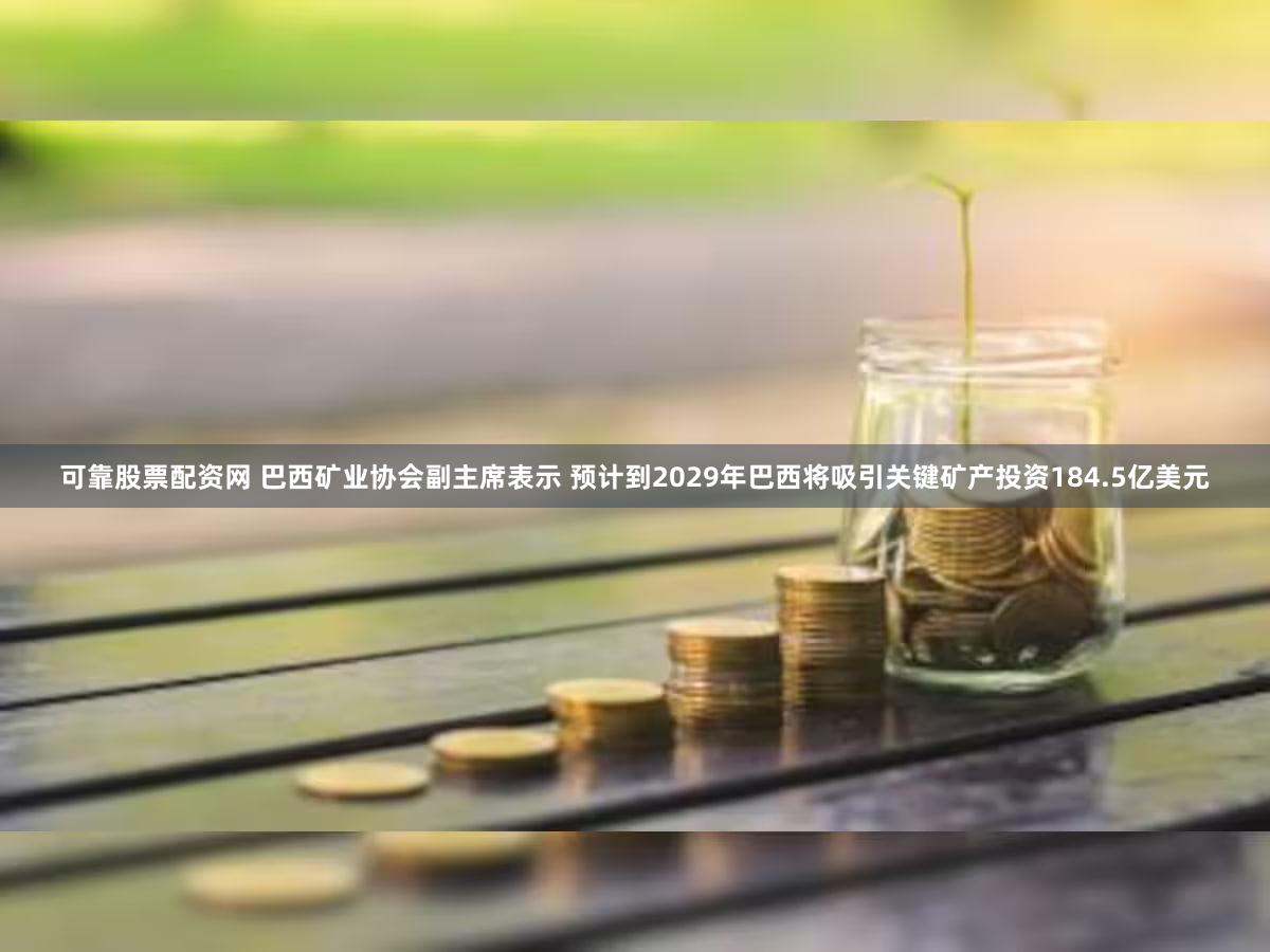 可靠股票配资网 巴西矿业协会副主席表示 预计到2029年巴西将吸引关键矿产投资184.5亿美元