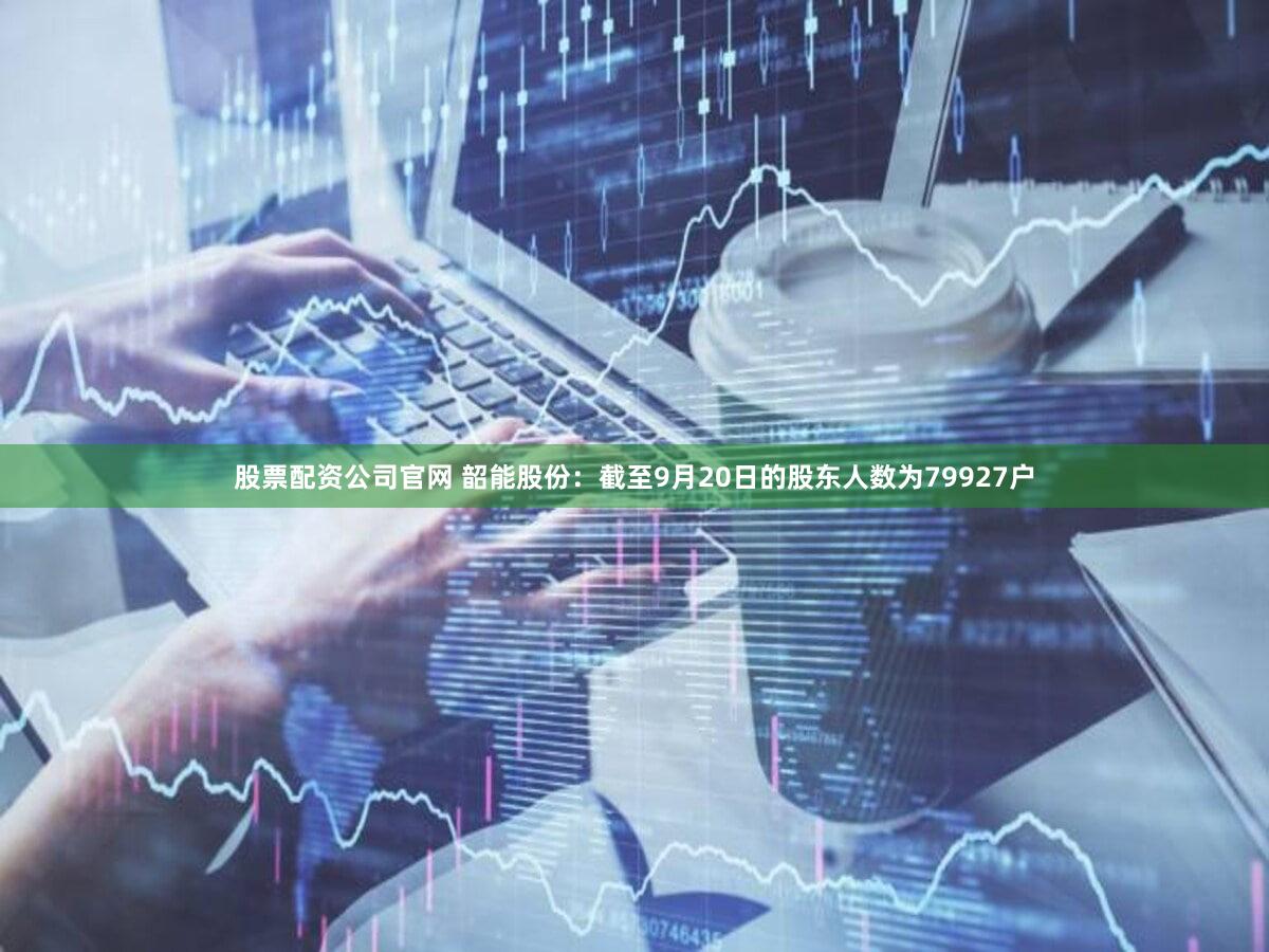 股票配资公司官网 韶能股份：截至9月20日的股东人数为79927户