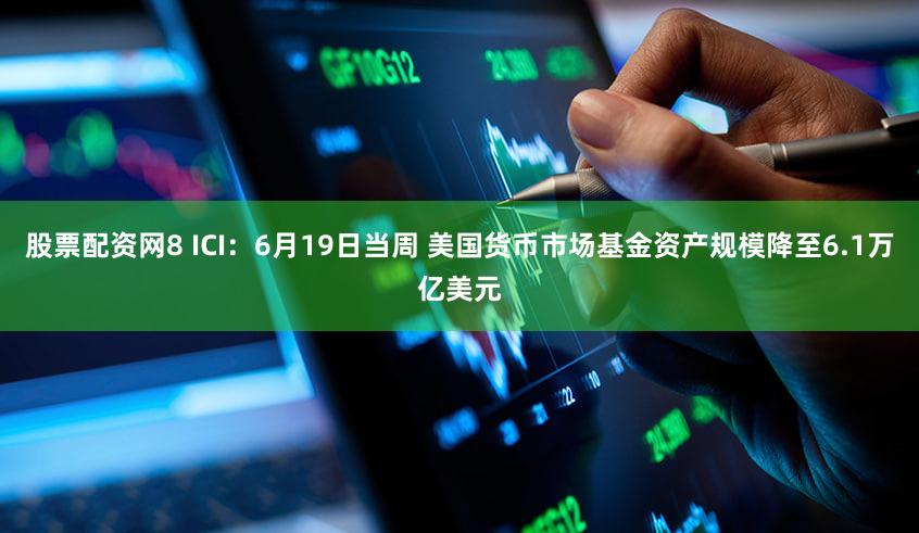 股票配资网8 ICI：6月19日当周 美国货币市场基金资产规模降至6.1万亿美元