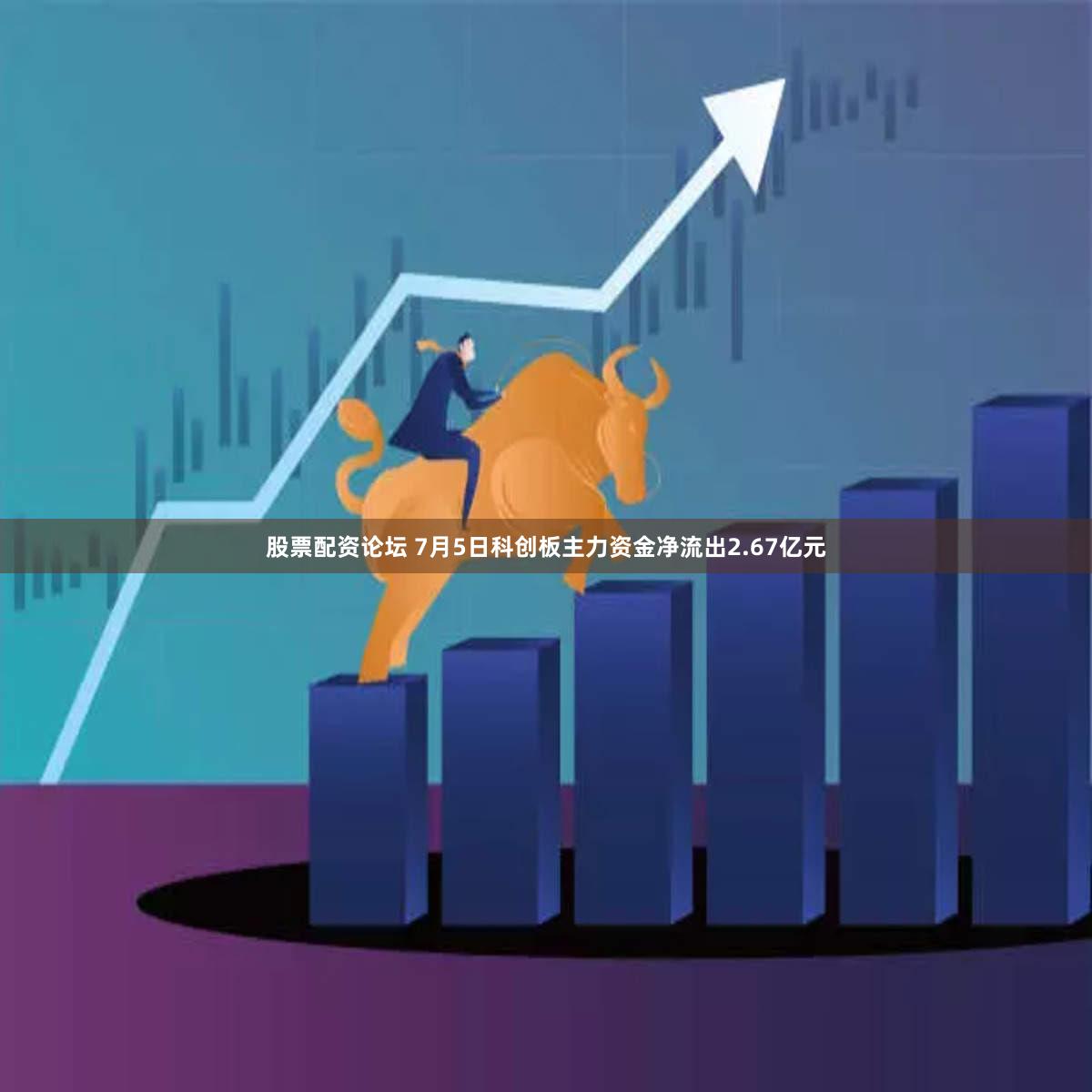 股票配资论坛 7月5日科创板主力资金净流出2.67亿元
