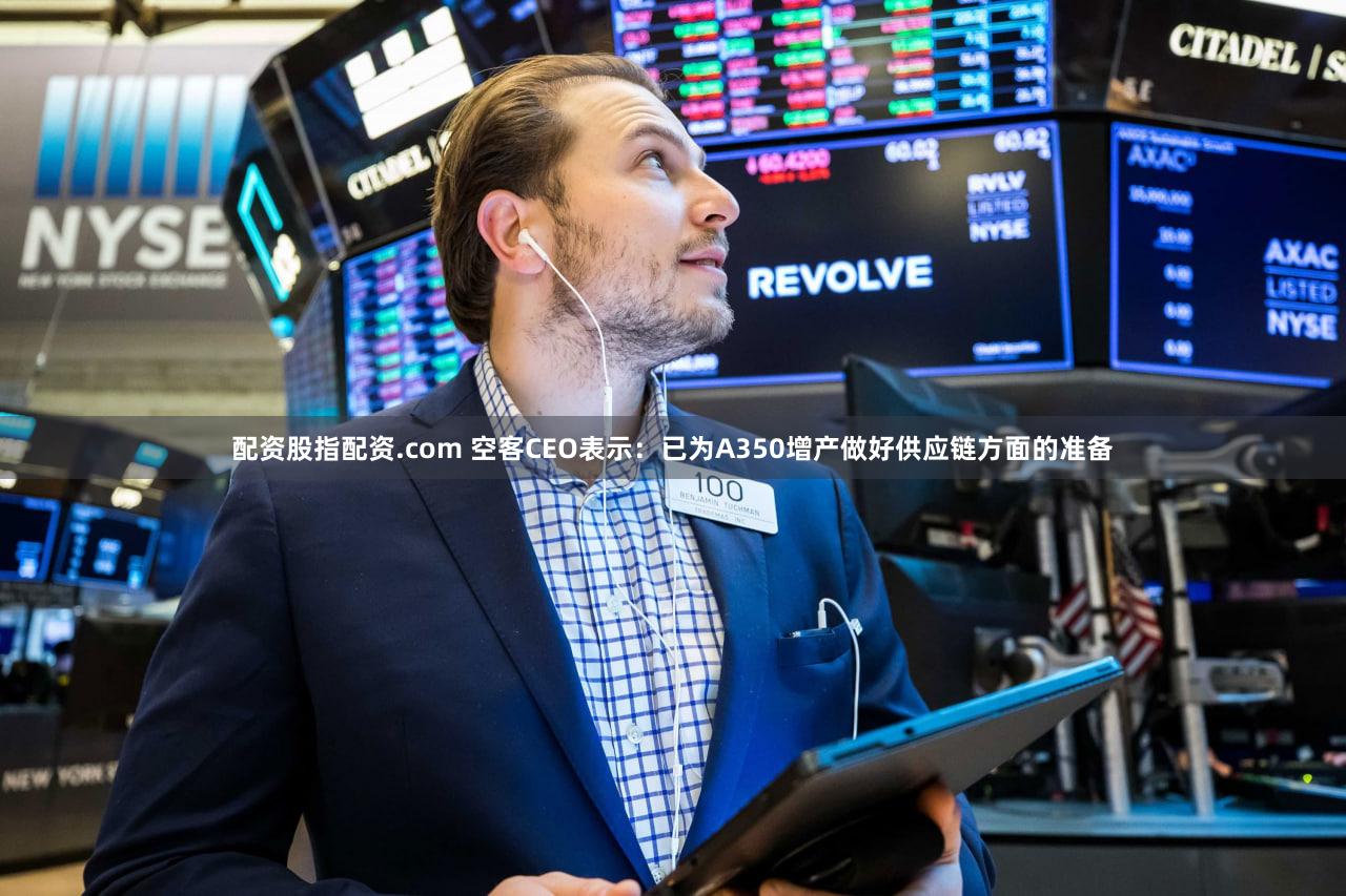 配资股指配资.com 空客CEO表示：已为A350增产做好供应链方面的准备