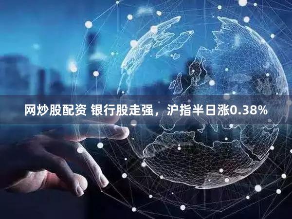 网炒股配资 银行股走强,沪指半日涨0.38%