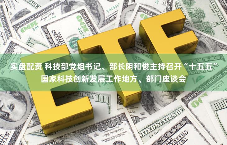 实盘配资 科技部党组书记、部长阴和俊主持召开“十五五”国家科技创新发展工作地方、部门座谈会