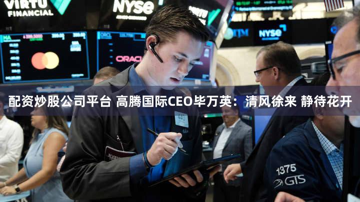 配资炒股公司平台 高腾国际CEO毕万英:清风徐来 静待花开